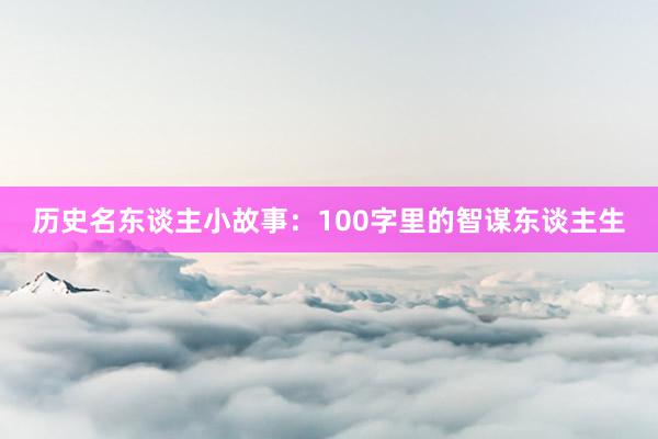 历史名东谈主小故事：100字里的智谋东谈主生
